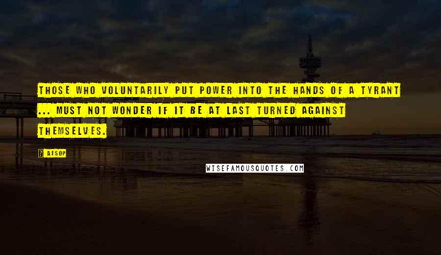 Aesop Quotes: Those who voluntarily put power into the hands of a tyrant ... must not wonder if it be at last turned against themselves.