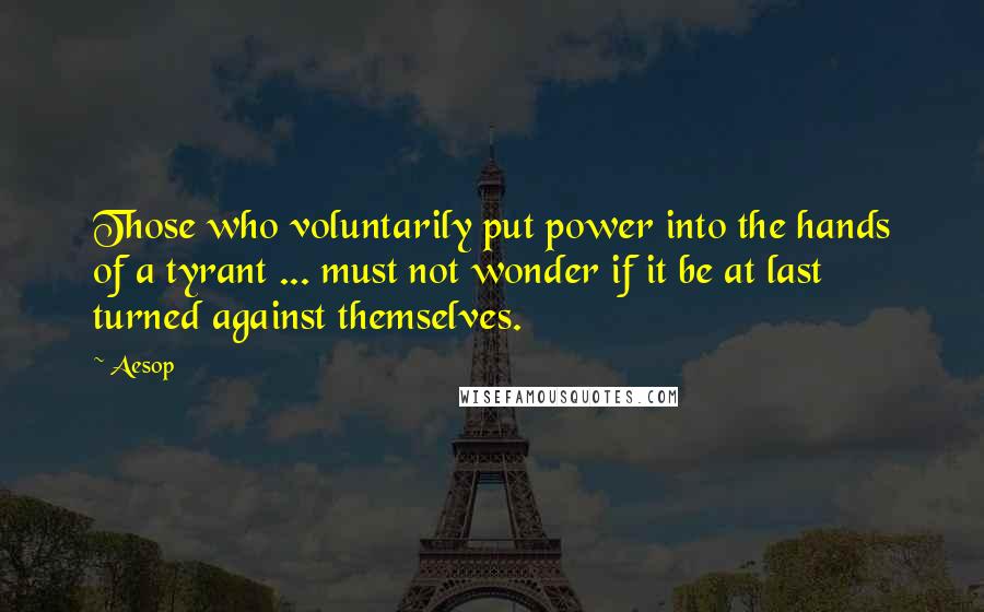 Aesop Quotes: Those who voluntarily put power into the hands of a tyrant ... must not wonder if it be at last turned against themselves.