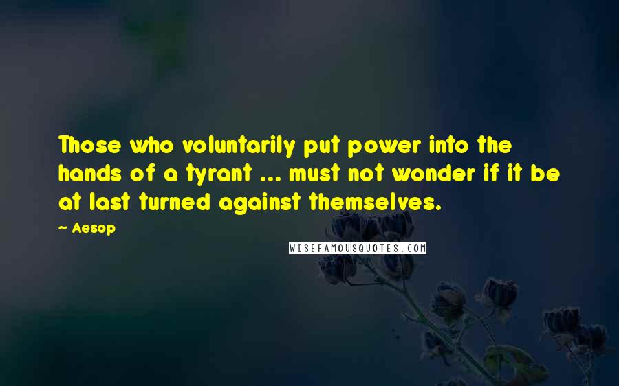 Aesop Quotes: Those who voluntarily put power into the hands of a tyrant ... must not wonder if it be at last turned against themselves.