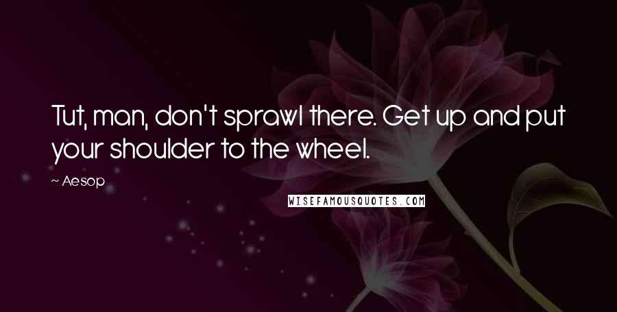 Aesop Quotes: Tut, man, don't sprawl there. Get up and put your shoulder to the wheel.