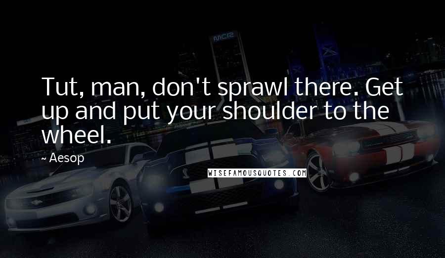 Aesop Quotes: Tut, man, don't sprawl there. Get up and put your shoulder to the wheel.