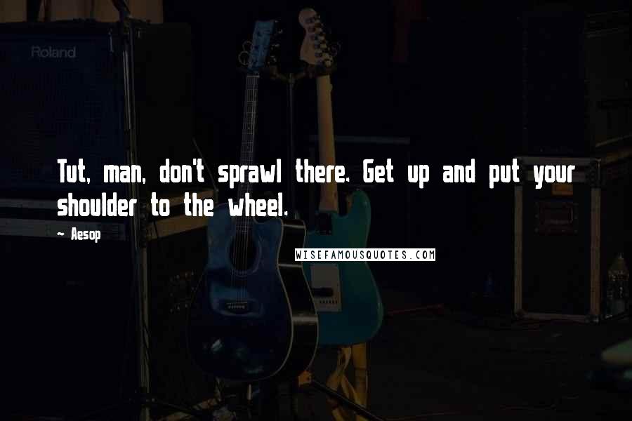 Aesop Quotes: Tut, man, don't sprawl there. Get up and put your shoulder to the wheel.