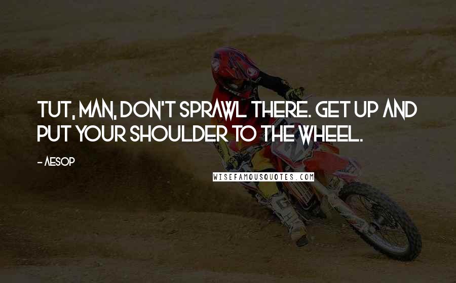 Aesop Quotes: Tut, man, don't sprawl there. Get up and put your shoulder to the wheel.