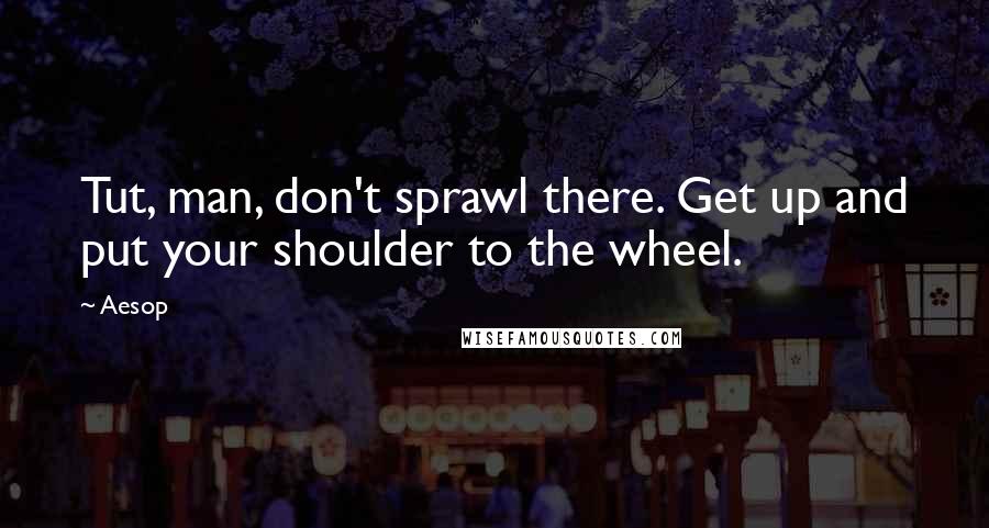 Aesop Quotes: Tut, man, don't sprawl there. Get up and put your shoulder to the wheel.