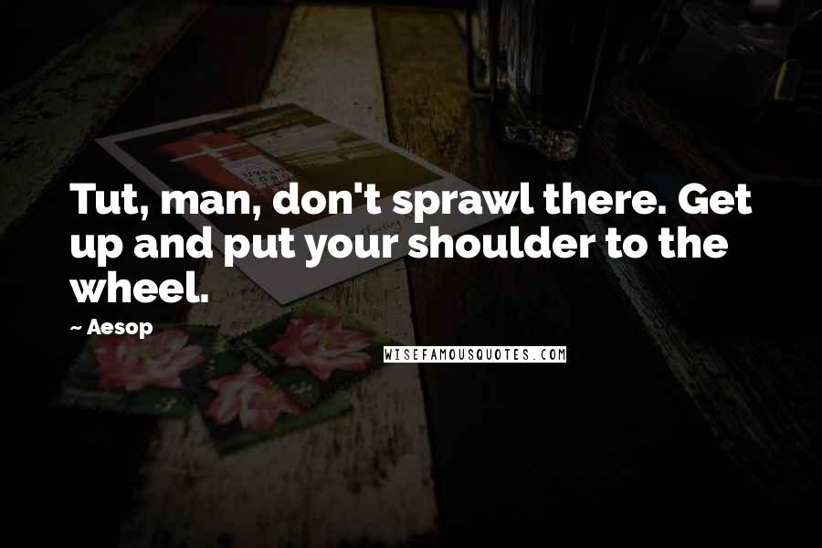 Aesop Quotes: Tut, man, don't sprawl there. Get up and put your shoulder to the wheel.