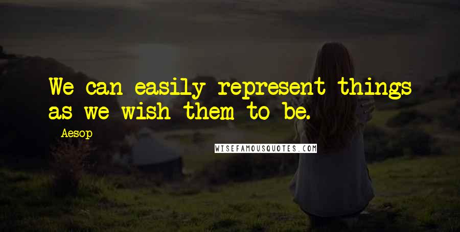 Aesop Quotes: We can easily represent things as we wish them to be.