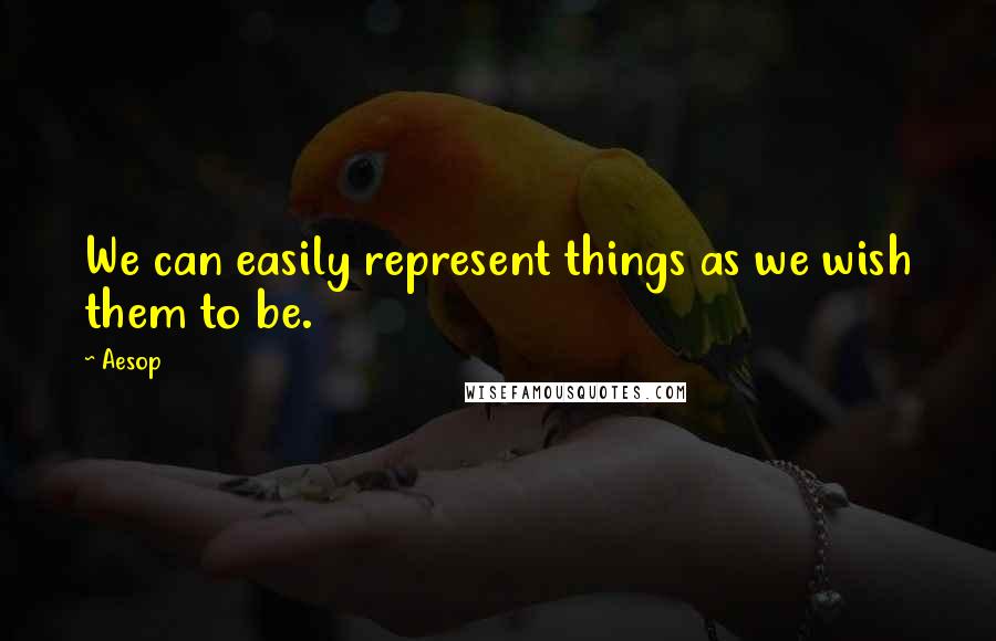 Aesop Quotes: We can easily represent things as we wish them to be.