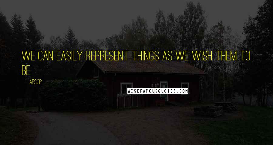 Aesop Quotes: We can easily represent things as we wish them to be.