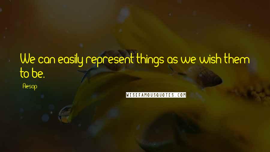 Aesop Quotes: We can easily represent things as we wish them to be.