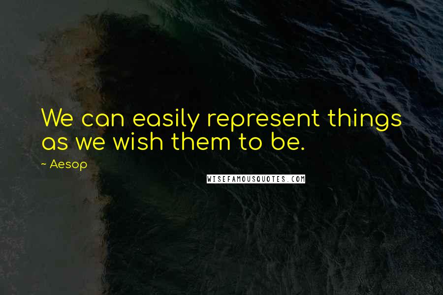 Aesop Quotes: We can easily represent things as we wish them to be.