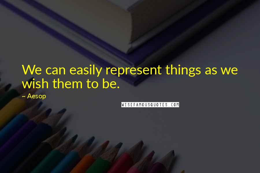 Aesop Quotes: We can easily represent things as we wish them to be.