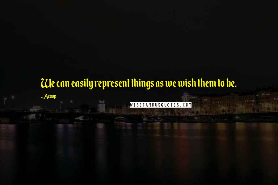 Aesop Quotes: We can easily represent things as we wish them to be.