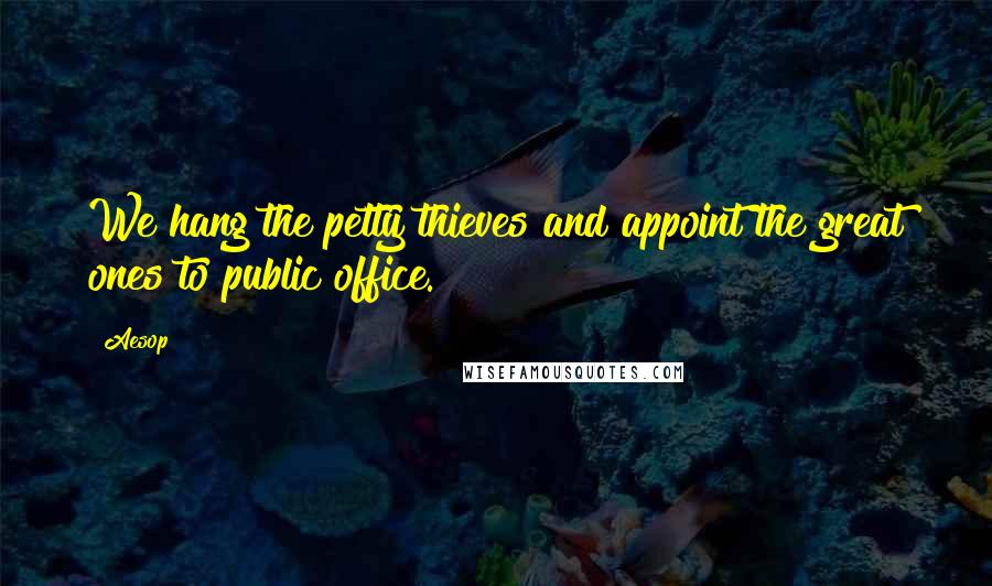 Aesop Quotes: We hang the petty thieves and appoint the great ones to public office.