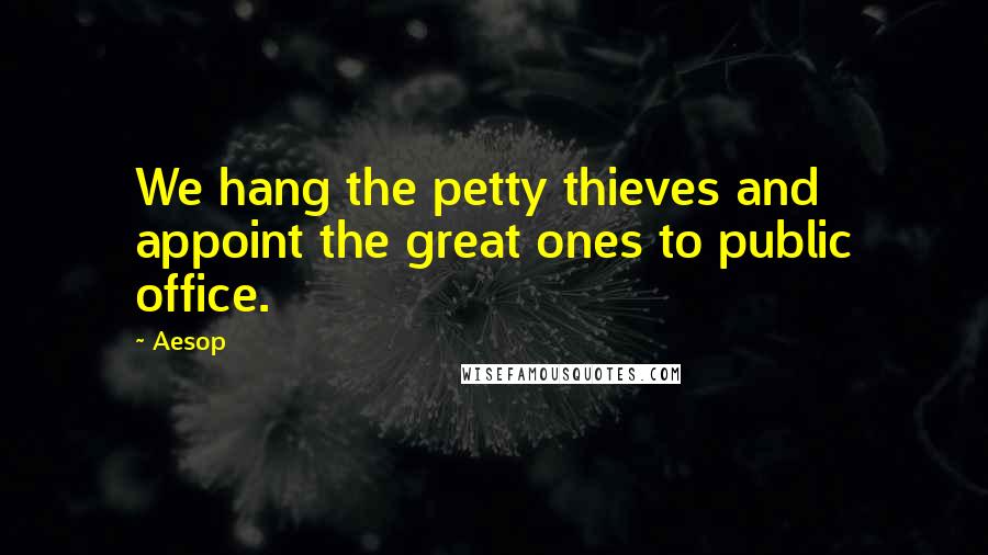 Aesop Quotes: We hang the petty thieves and appoint the great ones to public office.