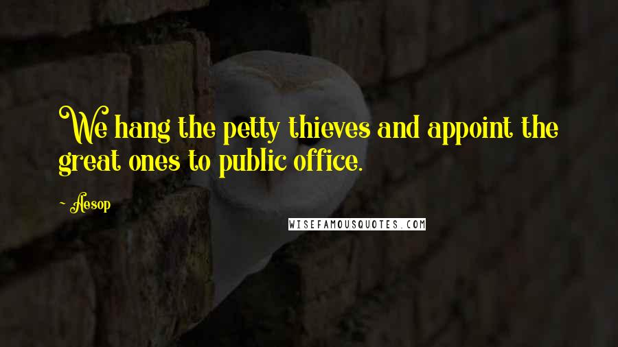 Aesop Quotes: We hang the petty thieves and appoint the great ones to public office.
