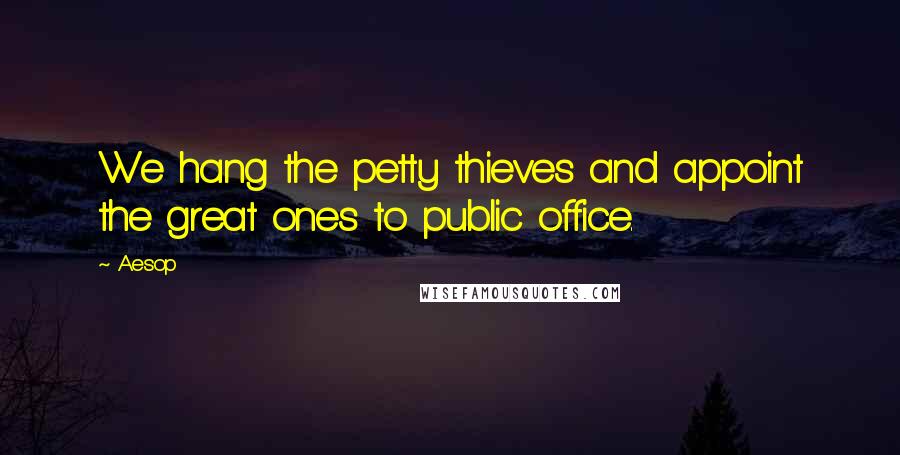 Aesop Quotes: We hang the petty thieves and appoint the great ones to public office.
