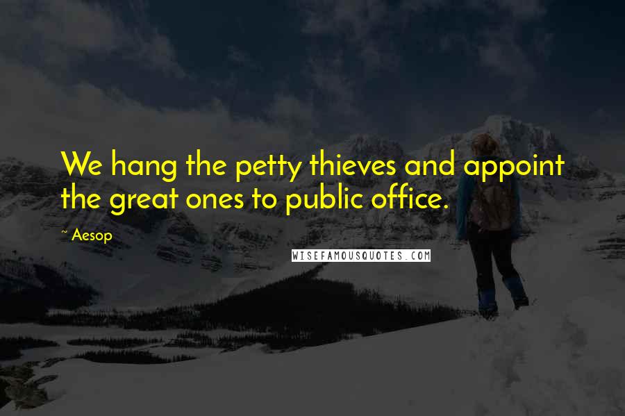 Aesop Quotes: We hang the petty thieves and appoint the great ones to public office.