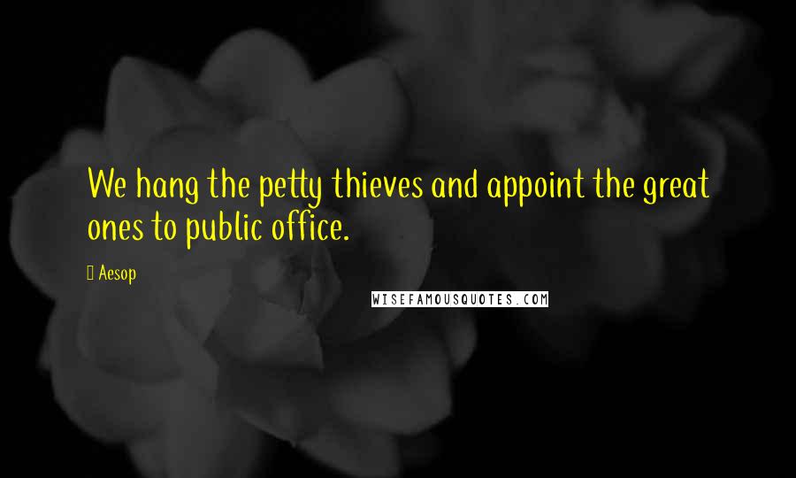 Aesop Quotes: We hang the petty thieves and appoint the great ones to public office.