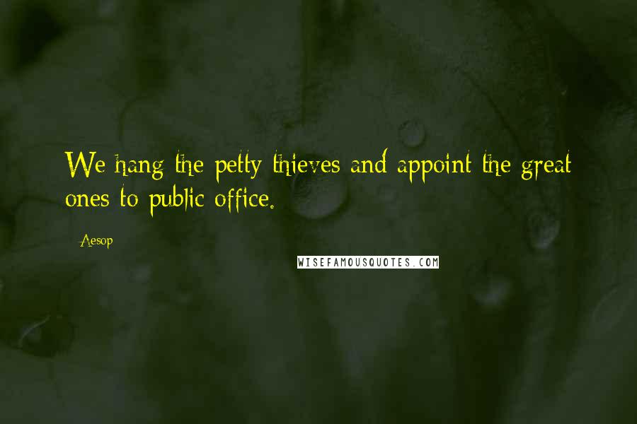 Aesop Quotes: We hang the petty thieves and appoint the great ones to public office.