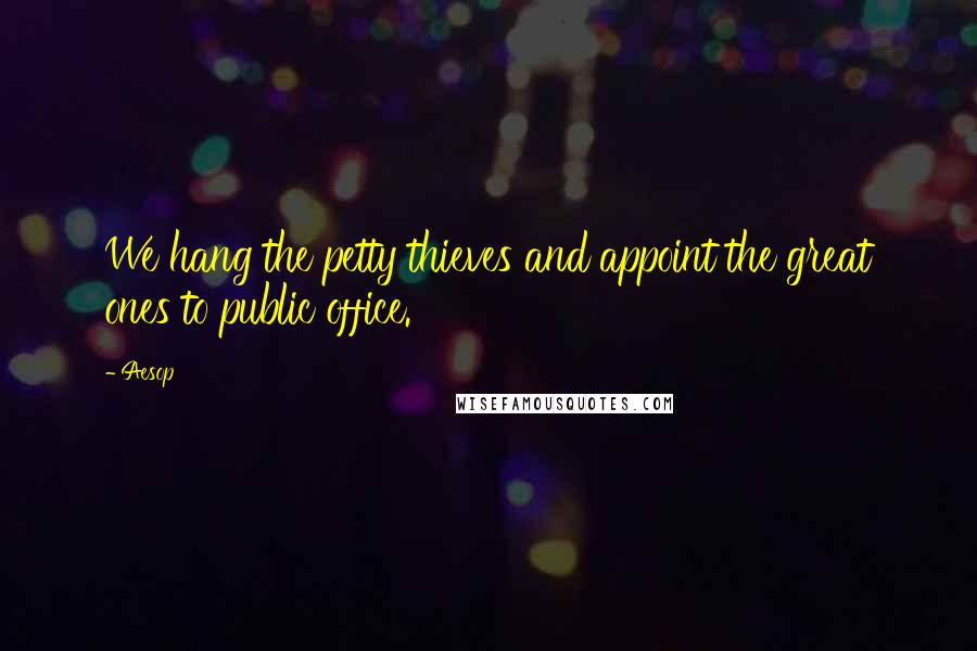 Aesop Quotes: We hang the petty thieves and appoint the great ones to public office.