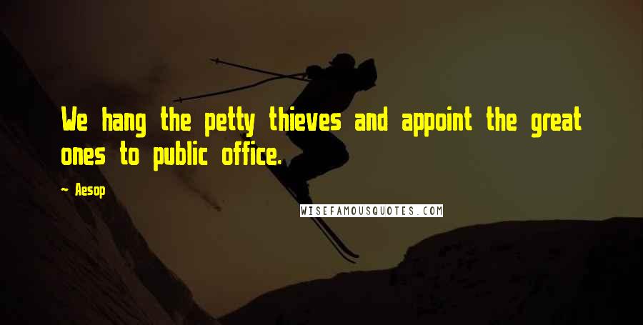Aesop Quotes: We hang the petty thieves and appoint the great ones to public office.