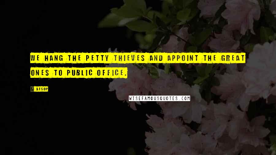 Aesop Quotes: We hang the petty thieves and appoint the great ones to public office.