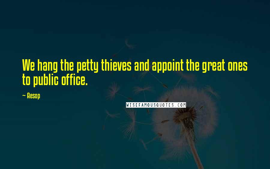Aesop Quotes: We hang the petty thieves and appoint the great ones to public office.