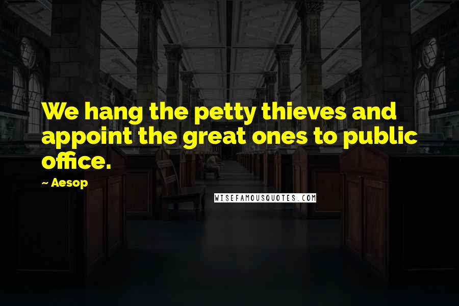 Aesop Quotes: We hang the petty thieves and appoint the great ones to public office.