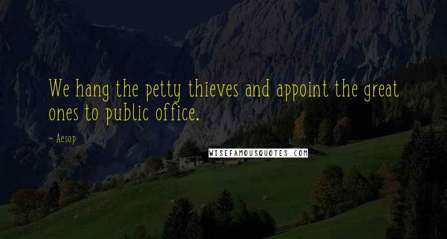 Aesop Quotes: We hang the petty thieves and appoint the great ones to public office.