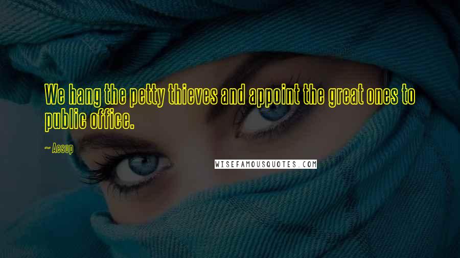 Aesop Quotes: We hang the petty thieves and appoint the great ones to public office.