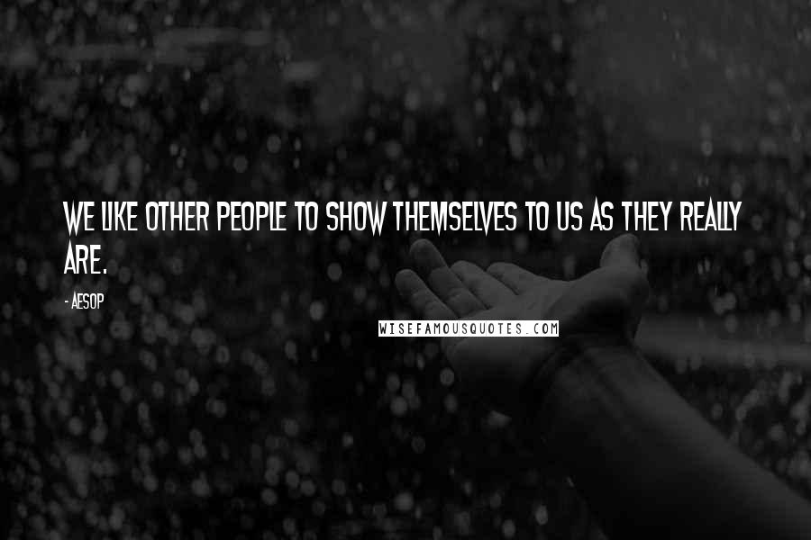 Aesop Quotes: We like other people to show themselves to us as they really are.