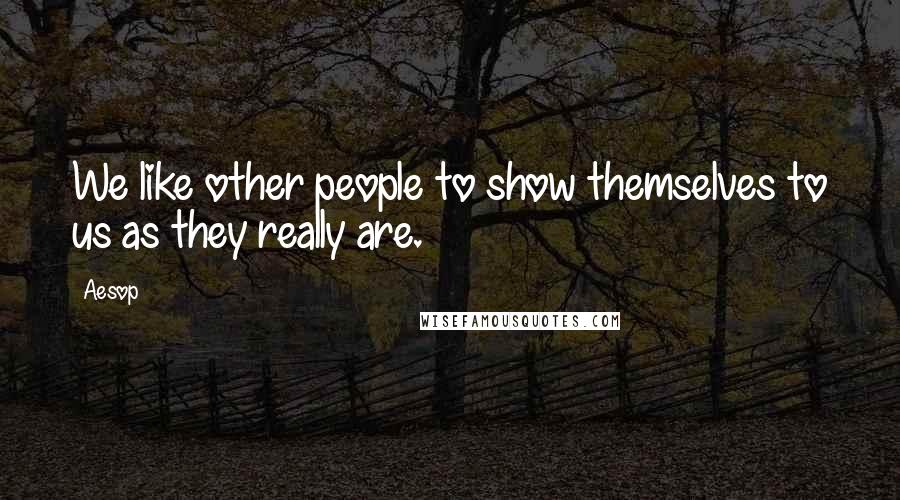 Aesop Quotes: We like other people to show themselves to us as they really are.