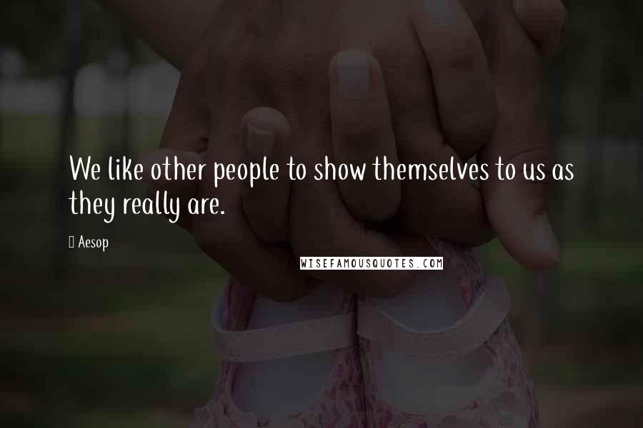 Aesop Quotes: We like other people to show themselves to us as they really are.