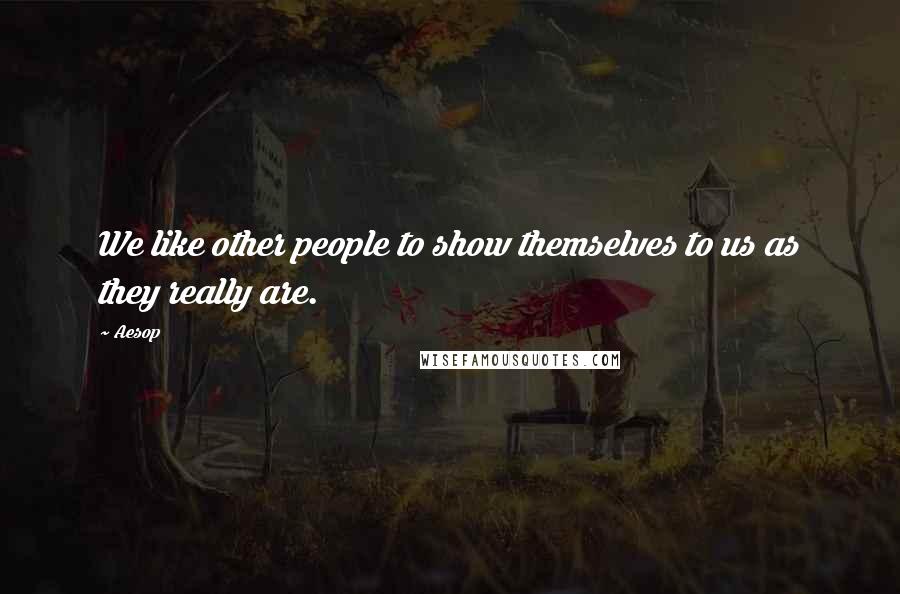 Aesop Quotes: We like other people to show themselves to us as they really are.