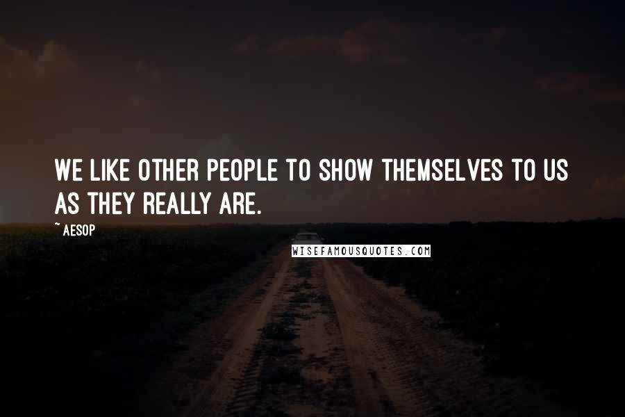 Aesop Quotes: We like other people to show themselves to us as they really are.