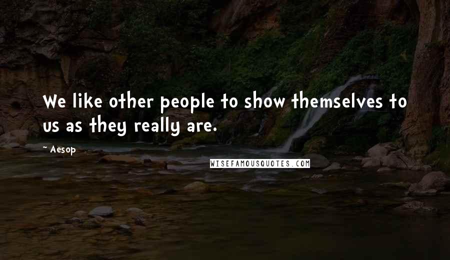 Aesop Quotes: We like other people to show themselves to us as they really are.