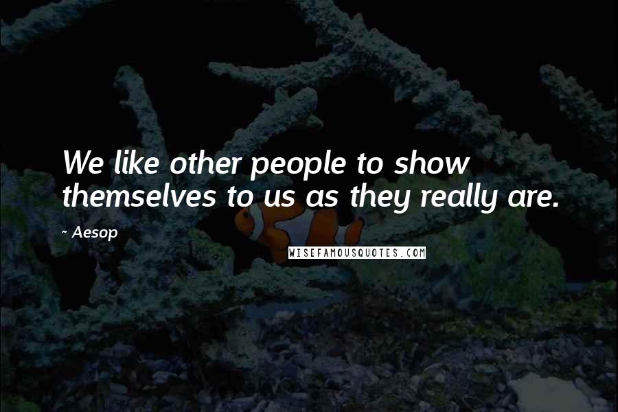 Aesop Quotes: We like other people to show themselves to us as they really are.