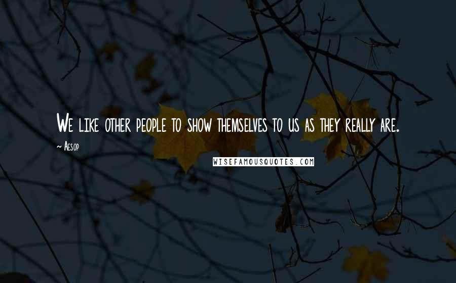 Aesop Quotes: We like other people to show themselves to us as they really are.