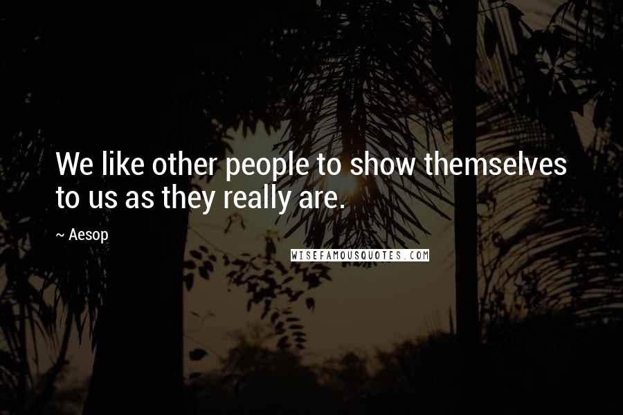 Aesop Quotes: We like other people to show themselves to us as they really are.