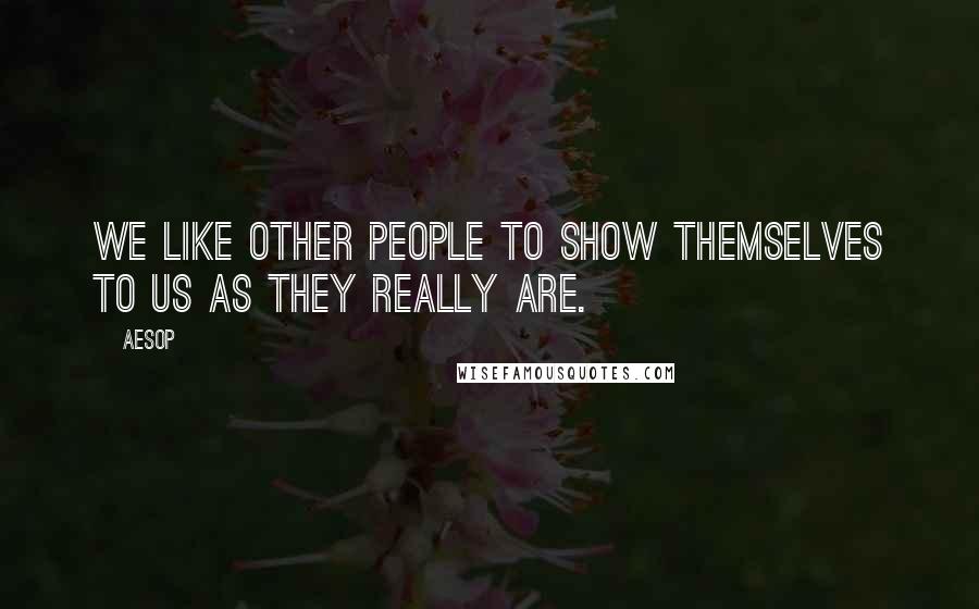 Aesop Quotes: We like other people to show themselves to us as they really are.