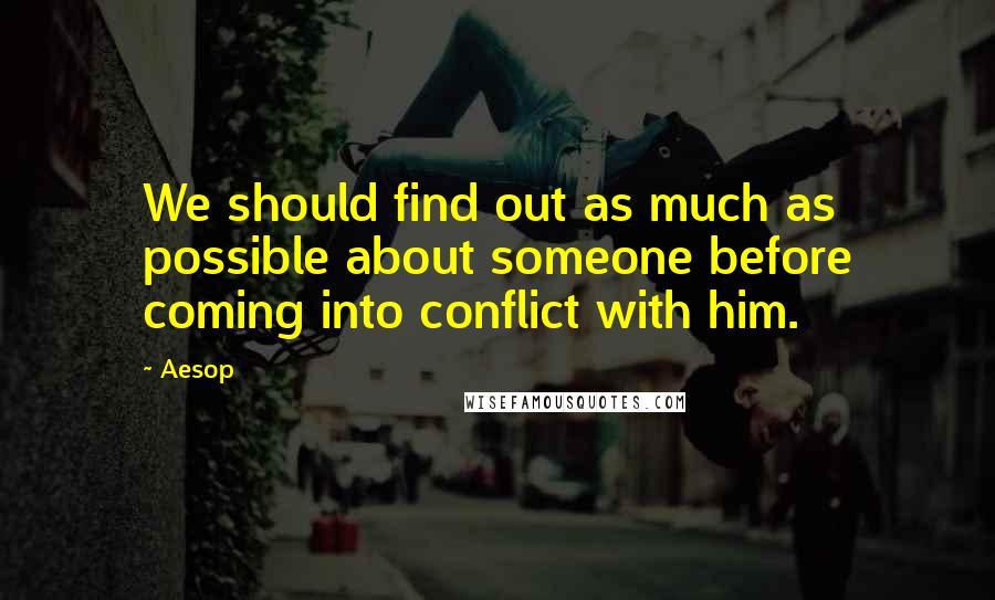 Aesop Quotes: We should find out as much as possible about someone before coming into conflict with him.