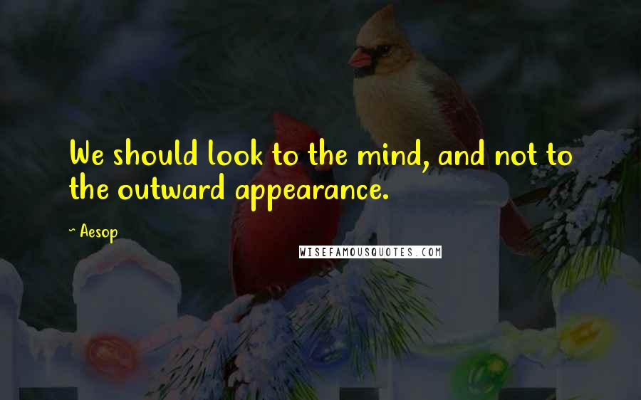 Aesop Quotes: We should look to the mind, and not to the outward appearance.