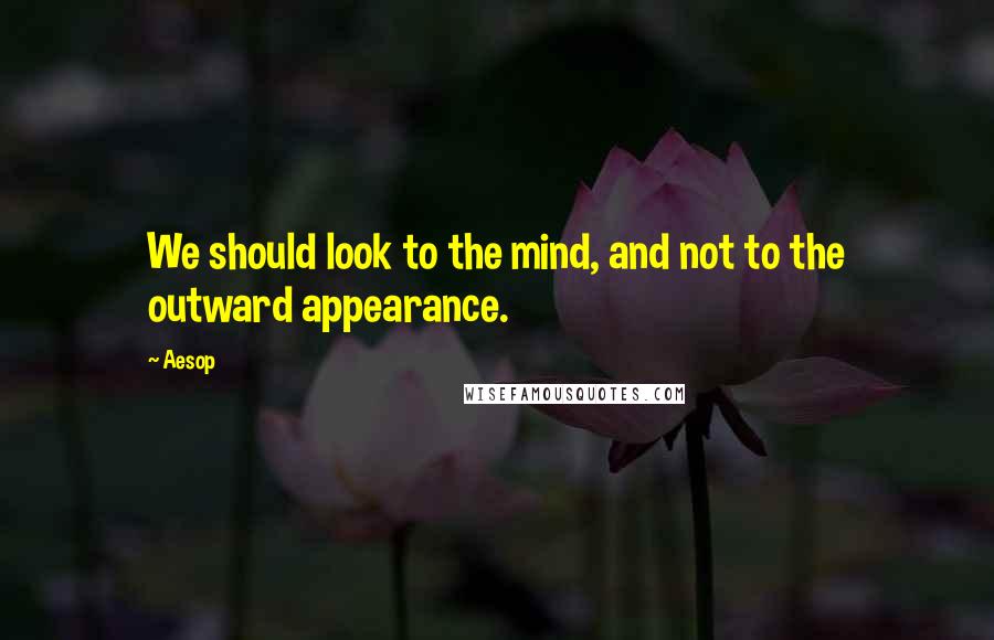 Aesop Quotes: We should look to the mind, and not to the outward appearance.