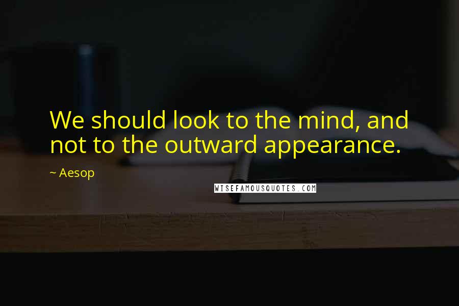 Aesop Quotes: We should look to the mind, and not to the outward appearance.