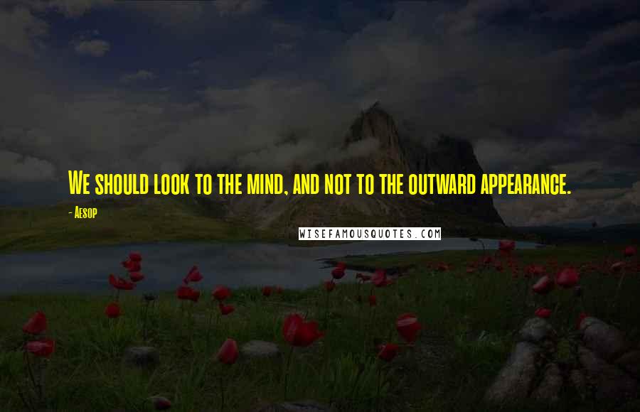 Aesop Quotes: We should look to the mind, and not to the outward appearance.