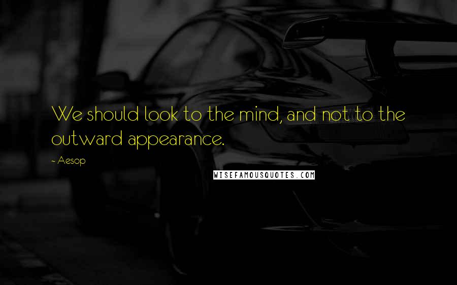 Aesop Quotes: We should look to the mind, and not to the outward appearance.