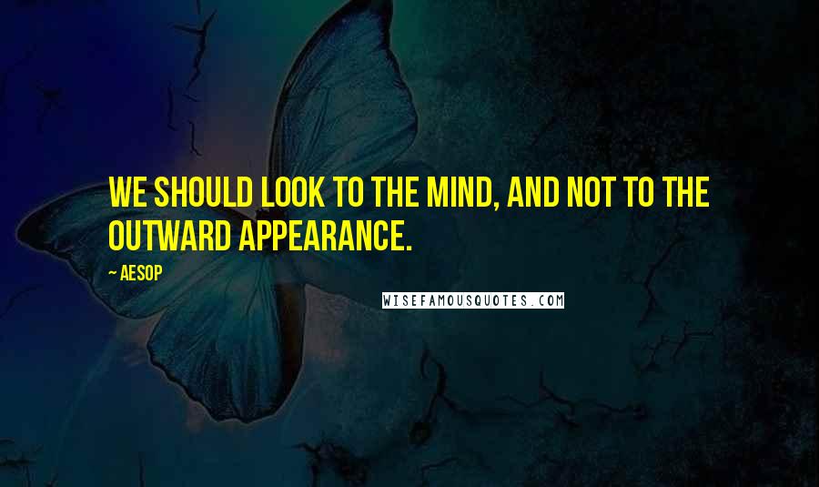 Aesop Quotes: We should look to the mind, and not to the outward appearance.