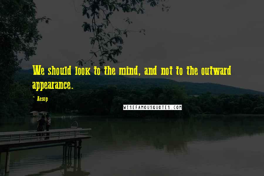 Aesop Quotes: We should look to the mind, and not to the outward appearance.