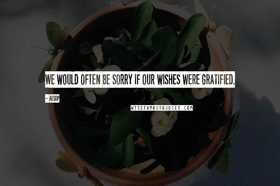 Aesop Quotes: We would often be sorry if our wishes were gratified.