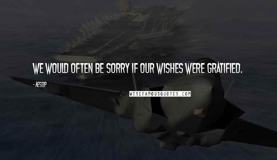 Aesop Quotes: We would often be sorry if our wishes were gratified.